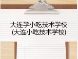 大连学小吃技术学校(大连小吃技术学校)