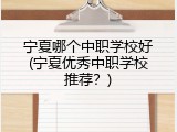 宁夏哪个中职学校好(宁夏优秀中职学校推荐？)