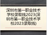 深圳市第一职业技术学校录取线2023(深圳市第一职业技术学校2023录取线)