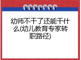 幼师不干了还能干什么(幼儿教育专家转职路径)