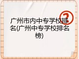 广州市内中专学校排名(广州中专学校排名榜)
