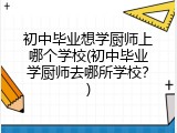 初中毕业想学厨师上哪个学校(初中毕业学厨师去哪所学校？)