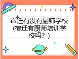 宿迁有没有厨师学校(宿迁有厨师培训学校吗？)