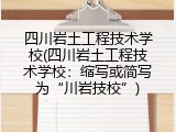 四川岩土工程技术学校(四川岩土工程技术学校：缩写或简写为&ldquo;川岩技校&rdquo;)