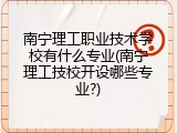 南宁理工职业技术学校有什么专业(南宁理工技校开设哪些专业?)