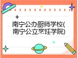 南宁公办厨师学校(南宁公立烹饪学院)