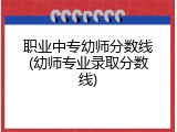 职业中专幼师分数线(幼师专业录取分数线)