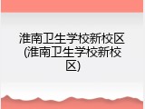 淮南卫生学校新校区(淮南卫生学校新校区)