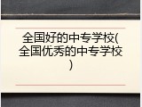 全国好的中专学校(全国优秀的中专学校)