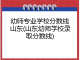 幼师专业学校分数线山东(山东幼师学校录取分数线)