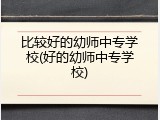 比较好的幼师中专学校(好的幼师中专学校)