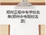 郑州正规中专学校名单(郑州中专院校名录)