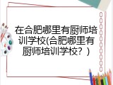 在合肥哪里有厨师培训学校(合肥哪里有厨师培训学校？)