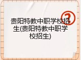 贵阳特教中职学校招生(贵阳特教中职学校招生)