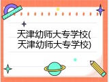 天津幼师大专学校(天津幼师大专学校)