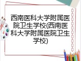 西南医科大学附属医院卫生学校(西南医科大学附属医院卫生学校)