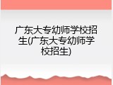 广东大专幼师学校招生(广东大专幼师学校招生)