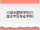 六盘水厨师学校(六盘水烹饪专业学府)