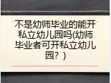 不是幼师毕业的能开私立幼儿园吗(幼师毕业者可开私立幼儿园？)