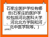 石家庄医护学校有哪些(石家庄的医护学校包括河北医科大学、河北北方学院和河北中医学院等。)