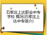 石家庄上达职业中专学校 概况(石家庄上达中专简介)