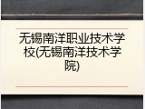 无锡南洋职业技术学校(无锡南洋技术学院)