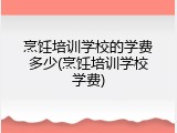 烹饪培训学校的学费多少(烹饪培训学校学费)