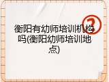 衡阳有幼师培训机构吗(衡阳幼师培训地点)
