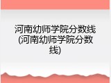 河南幼师学院分数线(河南幼师学院分数线)