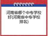 河南省哪个中专学校好(河南省中专学校排名)