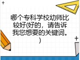 哪个专科学校幼师比较好(好的，请告诉我您想要的关键词。)