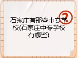 石家庄有那些中专学校(石家庄中专学校有哪些)