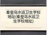 秦皇岛水运卫生学校地址(秦皇岛水运卫生学校地址)