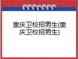 重庆卫校招男生(重庆卫校招男生)