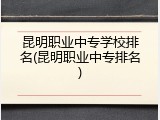 昆明职业中专学校排名(昆明职业中专排名)