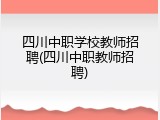 四川中职学校教师招聘(四川中职教师招聘)