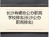 长沙有哪些公办职高学校排名(长沙公办职高排名)