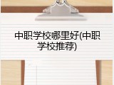 中职学校哪里好(中职学校推荐)