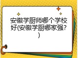 安徽学厨师哪个学校好(安徽学厨哪家强？)