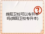 绵阳卫校可以专升本吗(绵阳卫校专升本)