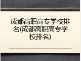 成都高职高专学校排名(成都高职高专学校排名)