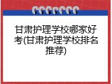 甘肃护理学校哪家好考(甘肃护理学校排名推荐)