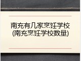 南充有几家烹饪学校(南充烹饪学校数量)