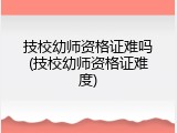 技校幼师资格证难吗(技校幼师资格证难度)
