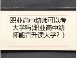 职业高中幼师可以考大学吗(职业高中幼师能否升读大学？)