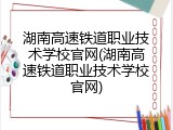 湖南高速铁道职业技术学校官网(湖南高速铁道职业技术学校官网)