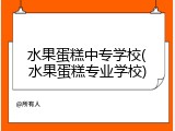 水果蛋糕中专学校(水果蛋糕专业学校)
