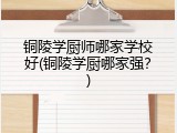 铜陵学厨师哪家学校好(铜陵学厨哪家强？)