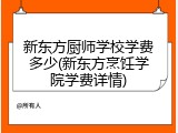 新东方厨师学校学费多少(新东方烹饪学院学费详情)