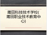 莆田科技技术学校(莆田职业技术教育中心)